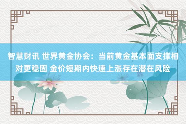 智慧财讯 世界黄金协会：当前黄金基本面支撑相对更稳固 金价短期内快速上涨存在潜在风险