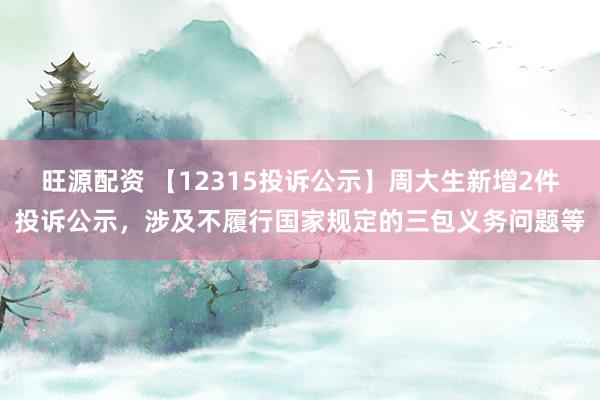 旺源配资 【12315投诉公示】周大生新增2件投诉公示，涉及不履行国家规定的三包义务问题等
