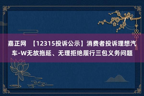 嘉正网  【12315投诉公示】消费者投诉理想汽车-W无故拖延、无理拒绝履行三包义务问题