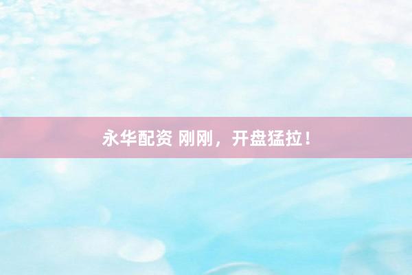 永华配资 刚刚，开盘猛拉！