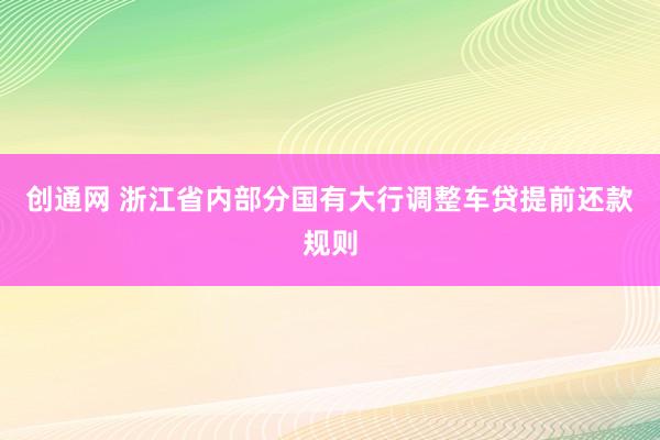 创通网 浙江省内部分国有大行调整车贷提前还款规则