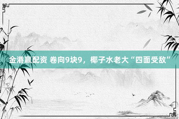 金港赢配资 卷向9块9，椰子水老大“四面受敌”
