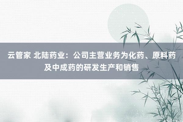 云管家 北陆药业：公司主营业务为化药、原料药及中成药的研发生产和销售