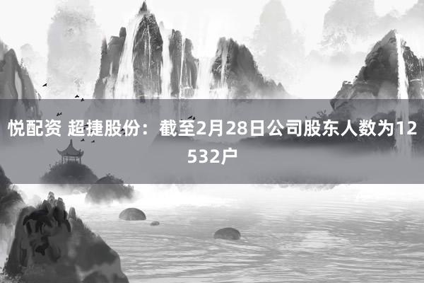 悦配资 超捷股份：截至2月28日公司股东人数为12532户