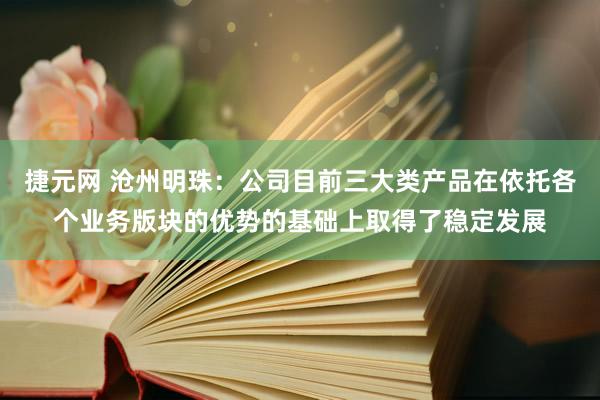 捷元网 沧州明珠：公司目前三大类产品在依托各个业务版块的优势的基础上取得了稳定发展