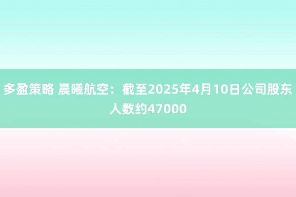 多盈策略 晨曦航空：截至2025年4月10日公司股东人数约47000