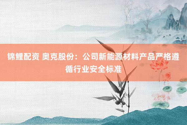 锦鲤配资 奥克股份：公司新能源材料产品严格遵循行业安全标准