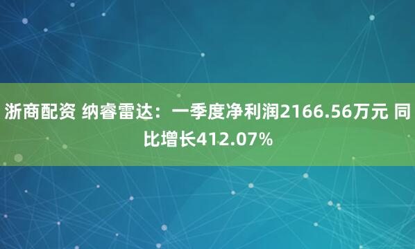 浙商配资 纳睿雷达：一季度净利润2166.56万元 同比增长412.07%