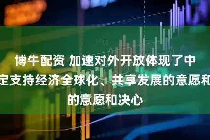 博牛配资 加速对外开放体现了中国坚定支持经济全球化、共享发展的意愿和决心