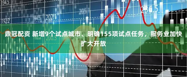 鼎冠配资 新增9个试点城市、明确155项试点任务，服务业加快扩大开放