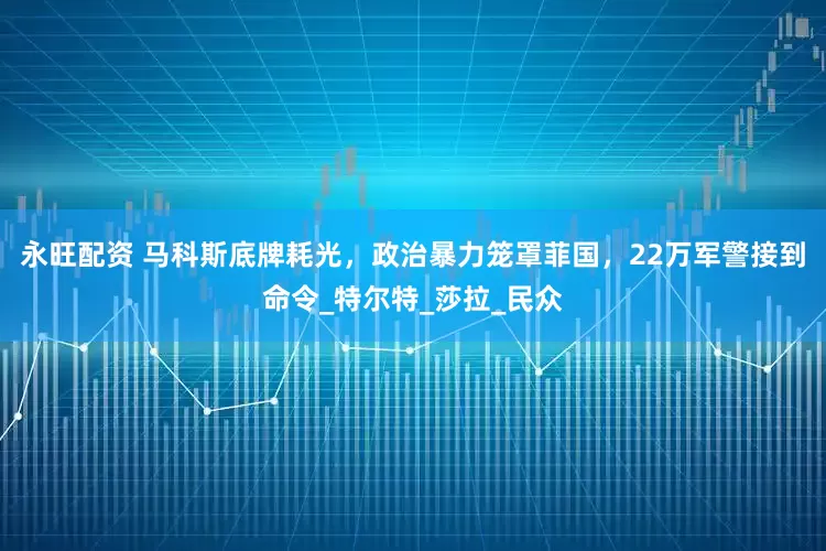 永旺配资 马科斯底牌耗光，政治暴力笼罩菲国，22万军警接到命令_特尔特_莎拉_民众