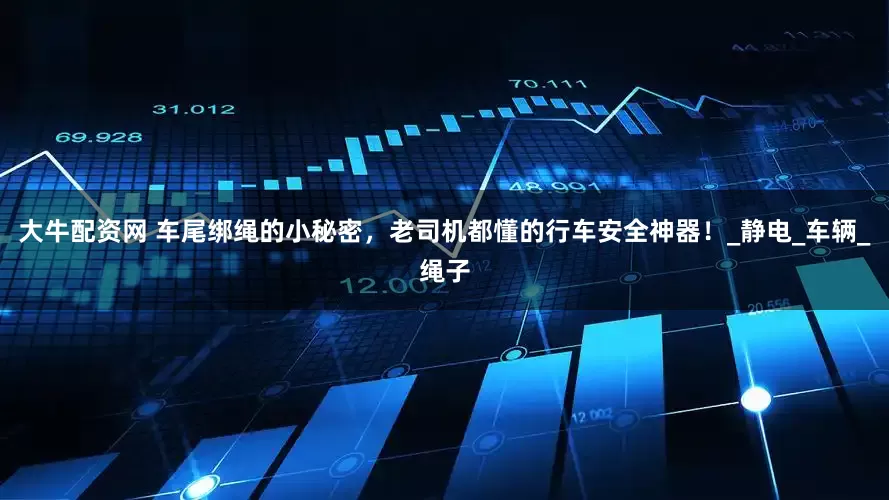 大牛配资网 车尾绑绳的小秘密，老司机都懂的行车安全神器！_静电_车辆_绳子