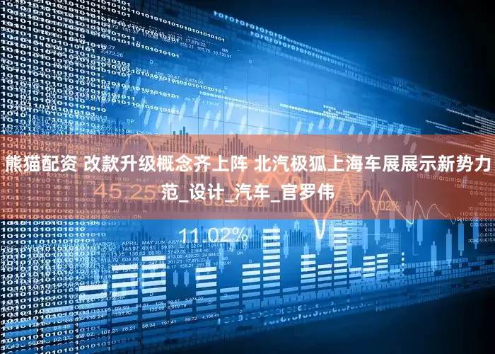 熊猫配资 改款升级概念齐上阵 北汽极狐上海车展展示新势力范_设计_汽车_官罗伟