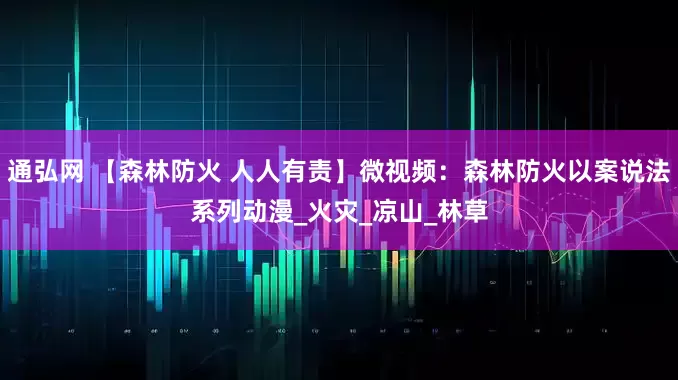 通弘网 【森林防火 人人有责】微视频：森林防火以案说法系列动漫_火灾_凉山_林草
