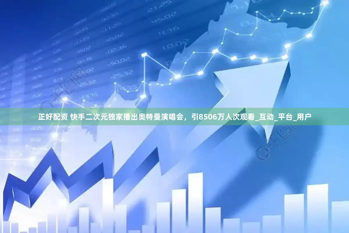 正好配资 快手二次元独家播出奥特曼演唱会，引8506万人次观看_互动_平台_用户