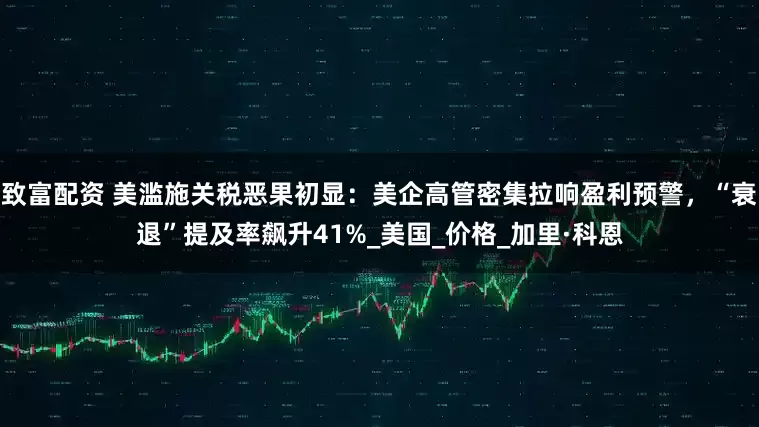致富配资 美滥施关税恶果初显：美企高管密集拉响盈利预警，“衰退”提及率飙升41%_美国_价格_加里·科恩