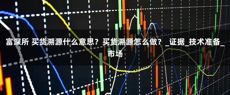 富深所 买货溯源什么意思？买货溯源怎么做？_证据_技术准备_市场