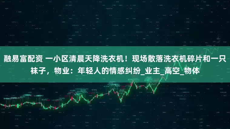 融易富配资 一小区清晨天降洗衣机！现场散落洗衣机碎片和一只袜子，物业：年轻人的情感纠纷_业主_高空_物体