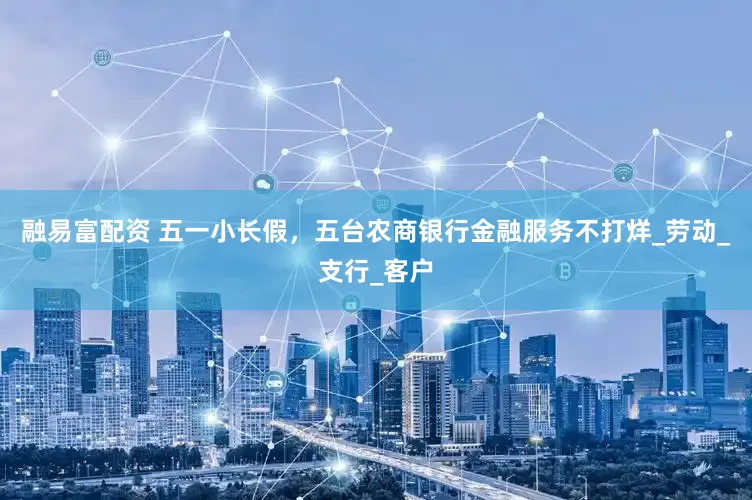 融易富配资 五一小长假，五台农商银行金融服务不打烊_劳动_支行_客户