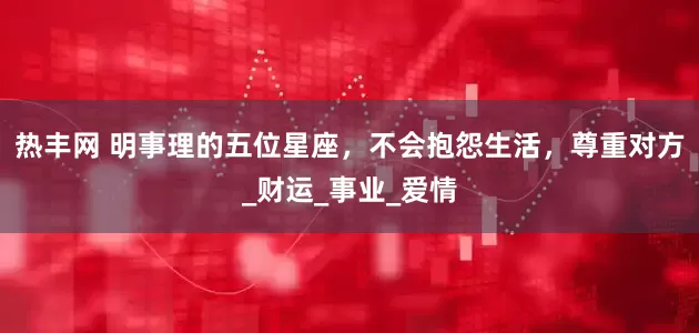 热丰网 明事理的五位星座，不会抱怨生活，尊重对方_财运_事业_爱情