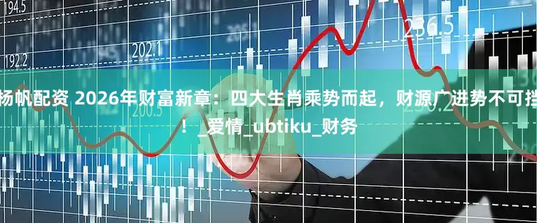 杨帆配资 2026年财富新章：四大生肖乘势而起，财源广进势不可挡！_爱情_ubtiku_财务