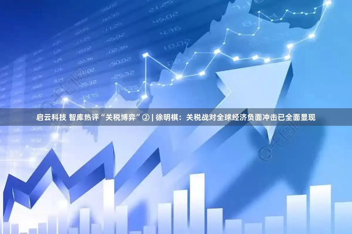 启云科技 智库热评“关税博弈”② | 徐明棋：关税战对全球经济负面冲击已全面显现