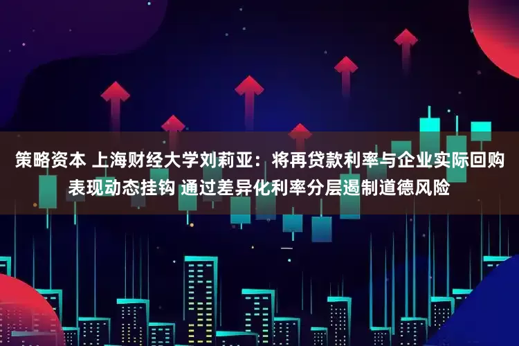 策略资本 上海财经大学刘莉亚：将再贷款利率与企业实际回购表现动态挂钩 通过差异化利率分层遏制道德风险