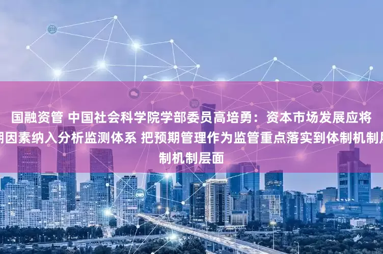 国融资管 中国社会科学院学部委员高培勇：资本市场发展应将预期因素纳入分析监测体系 把预期管理作为监管重点落实到体制机制层面