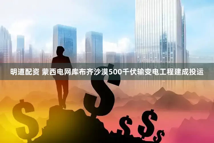 明道配资 蒙西电网库布齐沙漠500千伏输变电工程建成投运