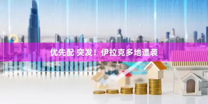 优先配 突发！伊拉克多地遭袭