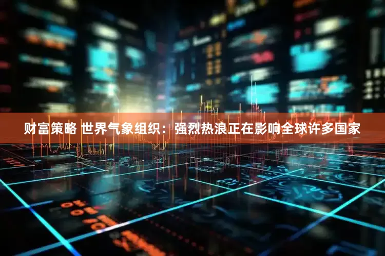 财富策略 世界气象组织：强烈热浪正在影响全球许多国家