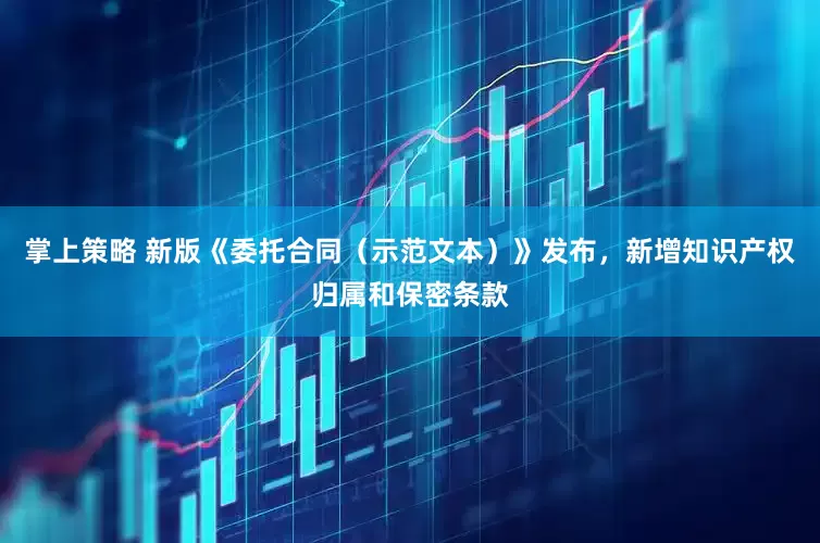 掌上策略 新版《委托合同（示范文本）》发布，新增知识产权归属和保密条款