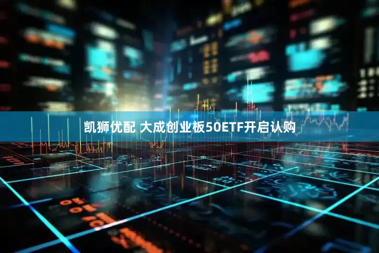 凯狮优配 大成创业板50ETF开启认购