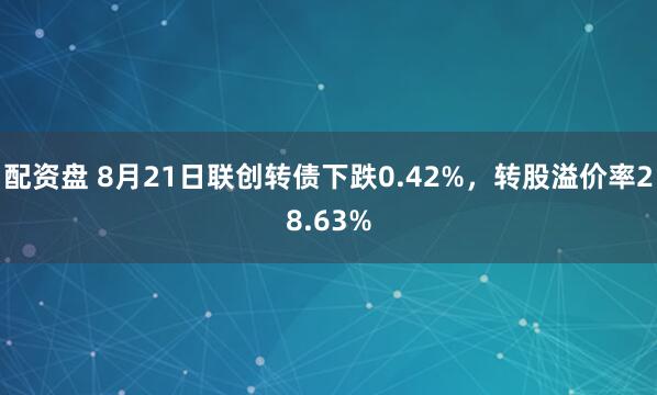 配资盘 8月21日联创转债下跌0.42%，转股溢价率28.63%