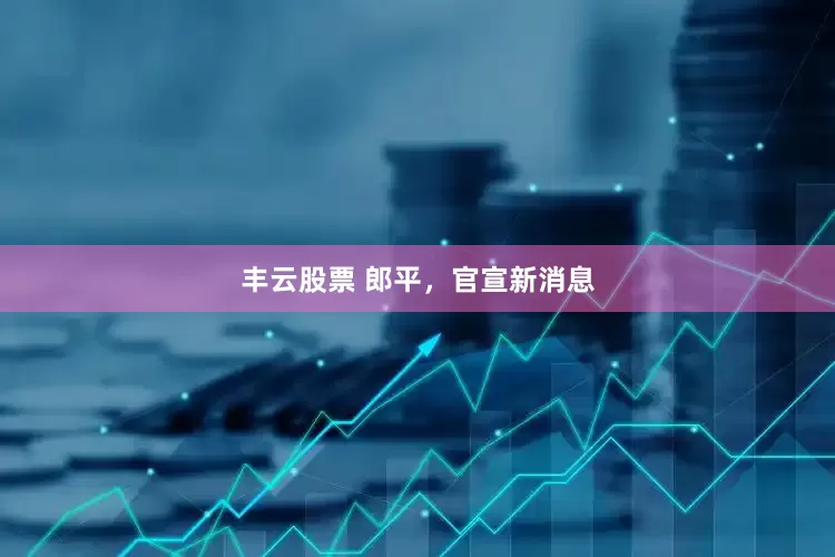 丰云股票 郎平，官宣新消息