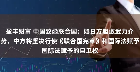 盈丰财富 中国致函联合国：如日方胆敢武力介入台海局势，中方将坚决行使《联合国宪章》和国际法赋予的自卫权