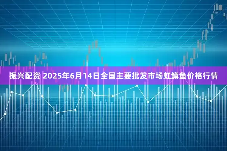 振兴配资 2025年6月14日全国主要批发市场虹鳟鱼价格行情