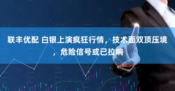 联丰优配 白银上演疯狂行情，技术面双顶压境，危险信号或已拉响