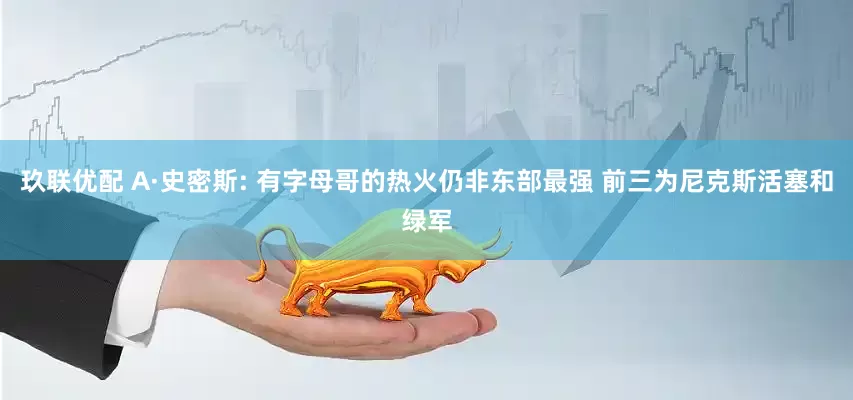 玖联优配 A·史密斯: 有字母哥的热火仍非东部最强 前三为尼克斯活塞和绿军