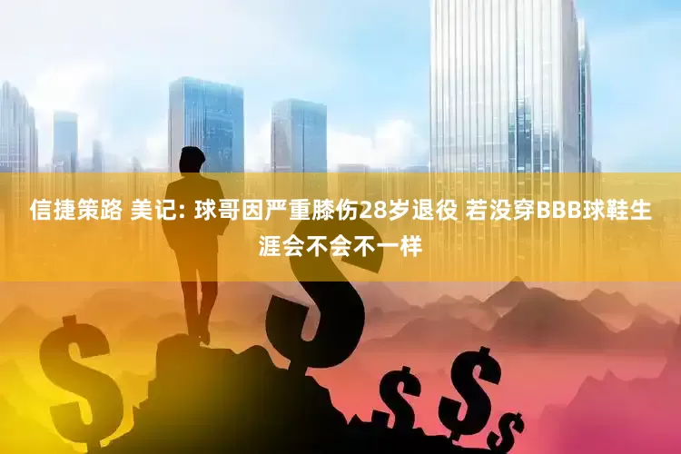 信捷策路 美记: 球哥因严重膝伤28岁退役 若没穿BBB球鞋生涯会不会不一样